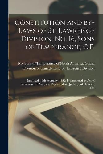 Cover image for Constitution and By-laws of St. Lawrence Division, No. 16, Sons of Temperance, C.E. [microform]: Instituted, 13th February, 1852; Incorporated by Act of Parliament, 18 Vic., and Registered at Quebec, 3rd October, 1855