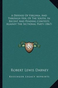 Cover image for A Defense of Virginia, and Through Her, of the South, in Recent and Pending Contests Against the Sectional Party (1867)