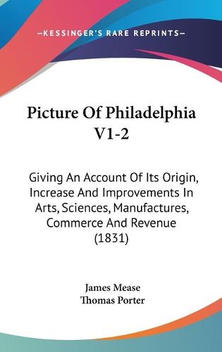 Cover image for Picture of Philadelphia V1-2: Giving an Account of Its Origin, Increase and Improvements in Arts, Sciences, Manufactures, Commerce and Revenue (1831)