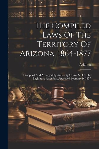 Cover image for The Compiled Laws Of The Territory Of Arizona, 1864-1877