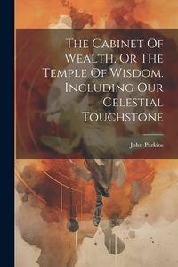 Cover image for The Cabinet Of Wealth, Or The Temple Of Wisdom. Including Our Celestial Touchstone