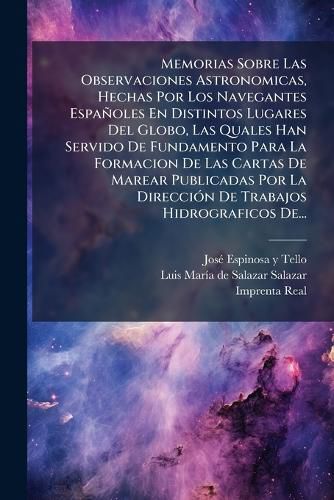 Cover image for Memorias Sobre Las Observaciones Astronomicas, Hechas Por Los Navegantes Espanoles En Distintos Lugares Del Globo, Las Quales Han Servido De Fundamento Para La Formacion De Las Cartas De Marear Publicadas Por La Direccion De Trabajos Hidrograficos De...