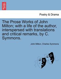 Cover image for The Prose Works of John Milton; with a life of the author, interspersed with translations and critical remarks, by C. Symmons.