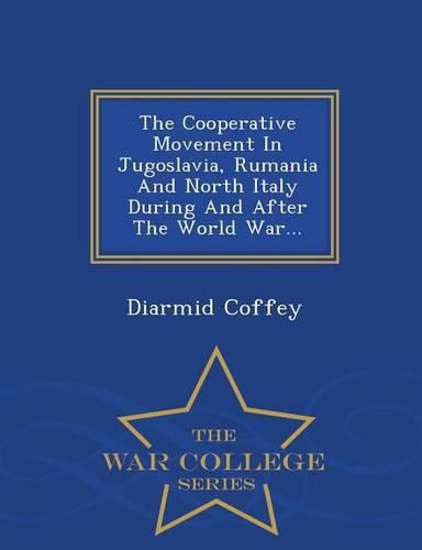 The Cooperative Movement in Jugoslavia, Rumania and North Italy During and After the World War... - War College Series