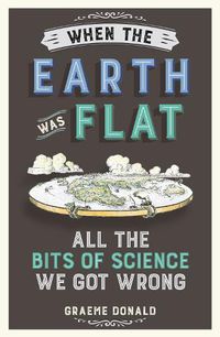 Cover image for When the Earth Was Flat: All the Bits of Science We Got Wrong