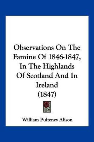 Observations on the Famine of 1846-1847, in the Highlands of Scotland and in Ireland (1847)