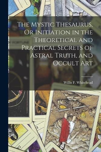 Cover image for The Mystic Thesaurus, Or Initiation in the Theoretical and Practical Secrets of Astral Truth, and Occult Art