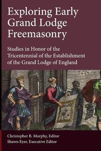 Cover image for Exploring Early Grand Lodge Freemasonry: Studies in Honor of the Tricentennial of the Establishment of the Grand Lodge of England