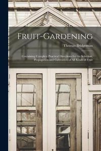 Cover image for Fruit-gardening: Containing Complete Practical Directions for the Selection, Propagation and Cultivation of All Kinds of Fruit