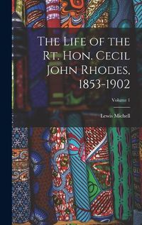 Cover image for The Life of the Rt. Hon. Cecil John Rhodes, 1853-1902; Volume 1