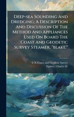 Cover image for Deep-sea Sounding And Dredging; A Description And Discussion Of The Method And Appliances Used On Board The Coast And Geodetic Survey Steamer, "blake."