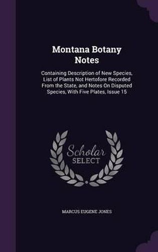 Cover image for Montana Botany Notes: Containing Description of New Species, List of Plants Not Hertofore Recorded from the State, and Notes on Disputed Species, with Five Plates, Issue 15