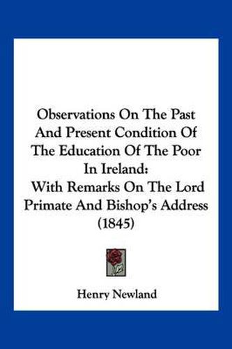 Observations on the Past and Present Condition of the Education of the Poor in Ireland: With Remarks on the Lord Primate and Bishop's Address (1845)