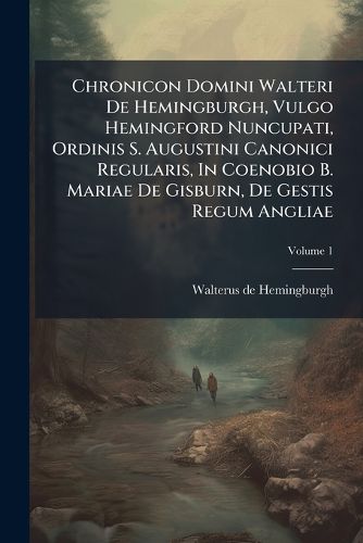 Cover image for Chronicon Domini Walteri de Hemingburgh, Vulgo Hemingford Nuncupati, Ordinis S. Augustini Canonici Regularis, in Coenobio B. Mariae de Gisburn, de Gestis Regum Angliae: Ad Fidem Codicum Manuscr. Recensuit Hans Claude Hamilton, Volume 1