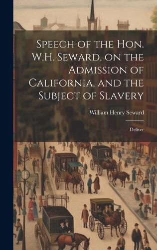 Cover image for Speech of the Hon. W.H. Seward, on the Admission of California, and the Subject of Slavery