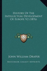 Cover image for History of the Intellectual Development of Europe V2 (1876)