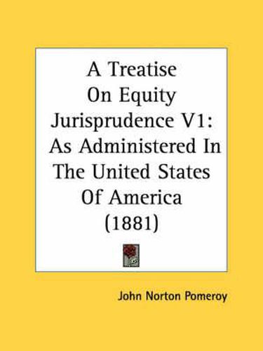 A Treatise on Equity Jurisprudence V1: As Administered in the United States of America (1881)