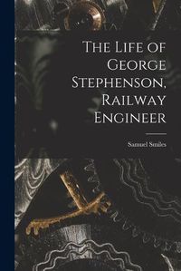 Cover image for The Life of George Stephenson, Railway Engineer