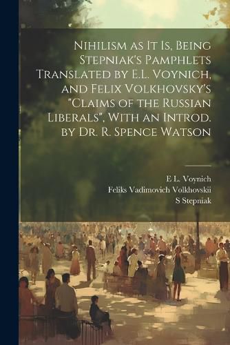 Cover image for Nihilism as it is, Being Stepniak's Pamphlets Translated by E.L. Voynich, and Felix Volkhovsky's "Claims of the Russian Liberals", With an Introd. by Dr. R. Spence Watson