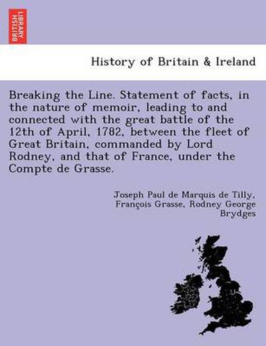 Breaking the Line. Statement of Facts, in the Nature of Memoir, Leading to and Connected with the Great Battle of the 12th of April, 1782, Between the Fleet of Great Britain, Commanded by Lord Rodney, and That of France, Under the Compte de Grasse.