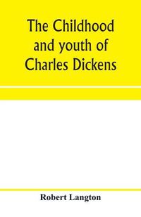 Cover image for The childhood and youth of Charles Dickens; with retrospective notes and elucidations from his books and letters