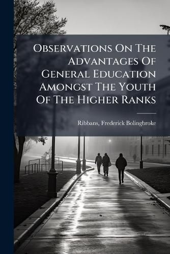 Cover image for Observations on the Advantages of General Education Amongst the Youth of the Higher Ranks: Addressed to Parents, Preceptors, and Pupils