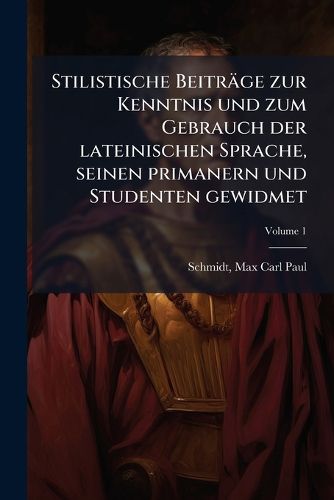 Cover image for Stilistische Beitr GE Zur Kenntnis Und Zum Gebrauch Der Lateinischen Sprache, Seinen Primanern Und Studenten Gewidmet Volume 1