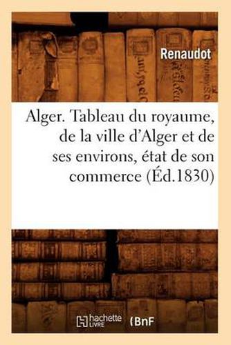 Cover image for Alger. Tableau Du Royaume, de la Ville d'Alger Et de Ses Environs, Etat de Son Commerce (Ed.1830)