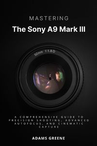 Cover image for Mastering the Sony A9 Mark III