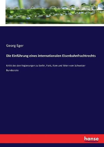 Cover image for Die Einfuhrung eines internationalen Eisenbahnfrachtrechts: Kritik des den Regierungen zu Berlin, Paris, Rom und Wien vom Schweizer Bundesrate