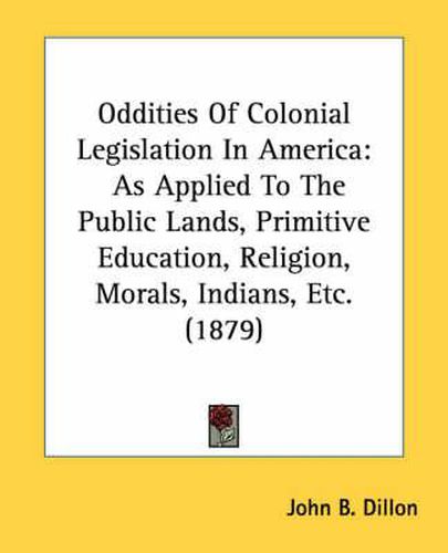 Oddities of Colonial Legislation in America: As Applied to the Public Lands, Primitive Education, Religion, Morals, Indians, Etc. (1879)