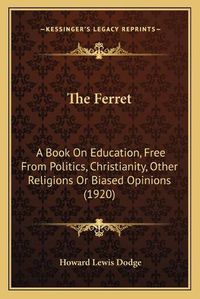 Cover image for The Ferret: A Book on Education, Free from Politics, Christianity, Other Religions or Biased Opinions (1920)