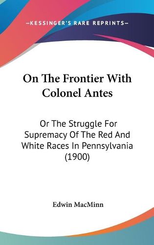 Cover image for On the Frontier with Colonel Antes: Or the Struggle for Supremacy of the Red and White Races in Pennsylvania (1900)