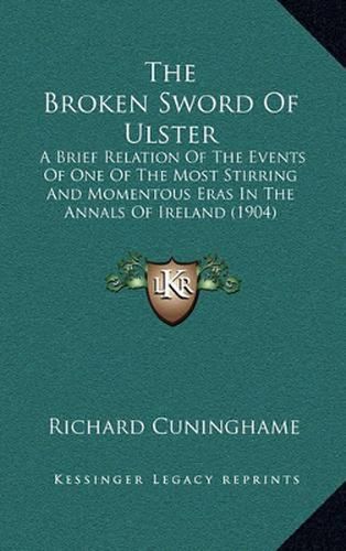 Cover image for The Broken Sword of Ulster: A Brief Relation of the Events of One of the Most Stirring and Momentous Eras in the Annals of Ireland (1904)