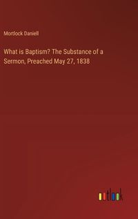 Cover image for What is Baptism? The Substance of a Sermon, Preached May 27, 1838