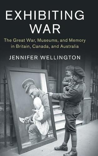 Cover image for Exhibiting War: The Great War, Museums, and Memory in Britain, Canada, and Australia