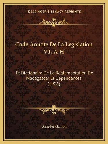 Code Annote de La Legislation V1, A-H: Et Dictionaire de La Reglementation de Madagascar Et Dependances (1906)