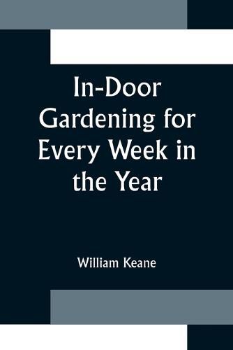 Cover image for In-Door Gardening for Every Week in the Year; Showing the Most Successful Treatment for all Plants Cultivated in the Greenhouse, Conservatory, Stove, Pit, Orchid, and Forcing-house