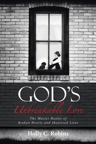 God's Unbreakable Love: The Master Healer of Broken Hearts and Shattered Lives