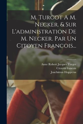 Cover image for M. Turgot A M. Necker. & Sur L'administration De M. Necker. Par Un Citoyen Francois...