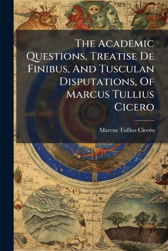 Cover image for The Academic Questions, Treatise De Finibus, And Tusculan Disputations, Of Marcus Tullius Cicero