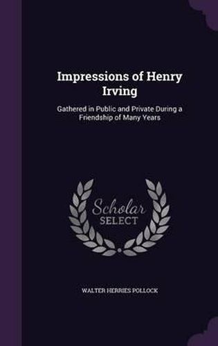 Impressions of Henry Irving: Gathered in Public and Private During a Friendship of Many Years