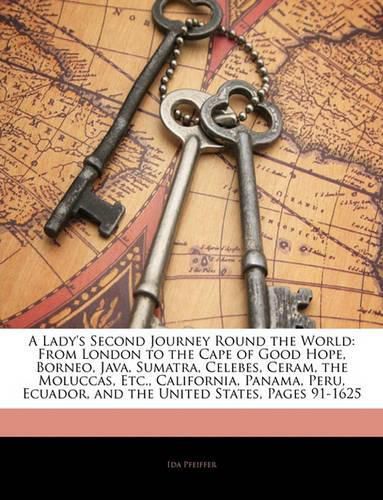 Cover image for A Lady's Second Journey Round the World: From London to the Cape of Good Hope, Borneo, Java, Sumatra, Celebes, Ceram, the Moluccas, Etc., California, Panama, Peru, Ecuador, and the United States, Pages 91-1625