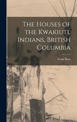 The Houses of the Kwakiutl Indians, British Columbia