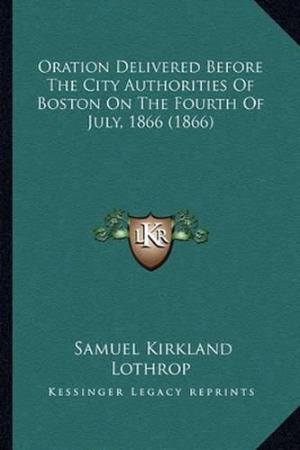 Oration Delivered Before the City Authorities of Boston on the Fourth of July, 1866 (1866)