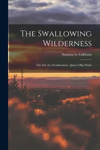 Cover image for The Swallowing Wilderness: the Life of a Frontiersman: James Ohio Pattie