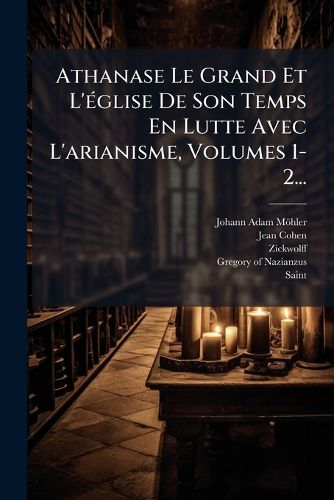 Cover image for Athanase Le Grand Et L' Glise de Son Temps En Lutte Avec L'Arianisme, Volumes 1-2...