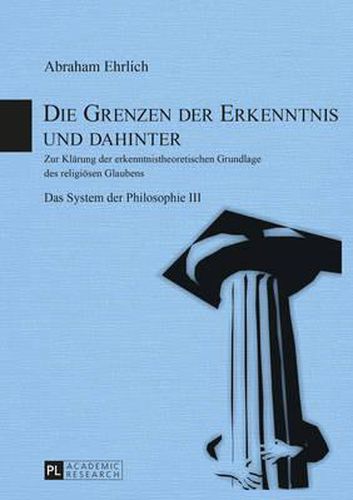 Cover image for Die Grenzen Der Erkenntnis Und Dahinter: Zur Klaerung Der Erkenntnistheoretischen Grundlage Des Religioesen Glaubens- Das System Der Philosophie III