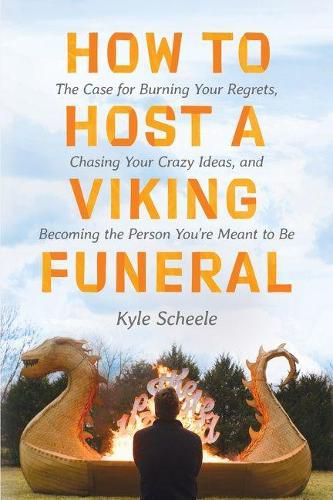 How To Host A Viking Funeral: The Case for Burning Your Regrets, Chasing Your Crazy Ideas, and Becoming the Person You're Meant to Be