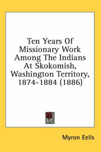 Cover image for Ten Years of Missionary Work Among the Indians at Skokomish, Washington Territory, 1874-1884 (1886)